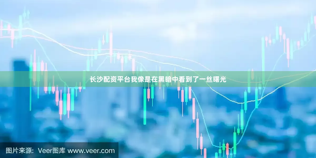 长沙配资平台我像是在黑暗中看到了一丝曙光