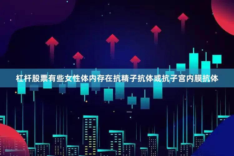 杠杆股票有些女性体内存在抗精子抗体或抗子宫内膜抗体