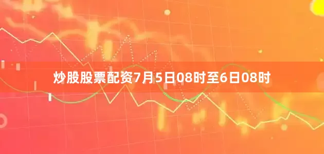 炒股股票配资7月5日08时至6日08时