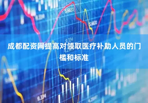 成都配资网提高对领取医疗补助人员的门槛和标准