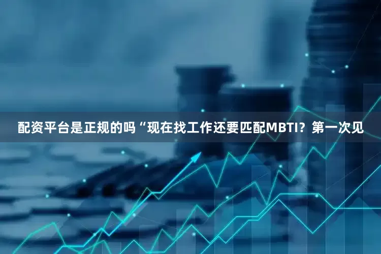 配资平台是正规的吗“现在找工作还要匹配MBTI？第一次见
