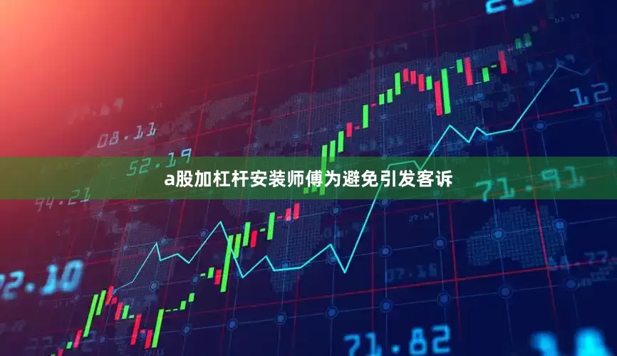 a股加杠杆安装师傅为避免引发客诉