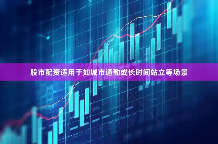 股市配资适用于如城市通勤或长时间站立等场景