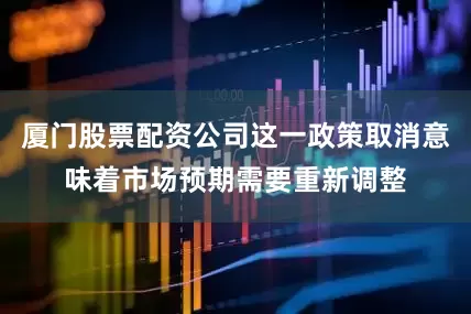 厦门股票配资公司这一政策取消意味着市场预期需要重新调整