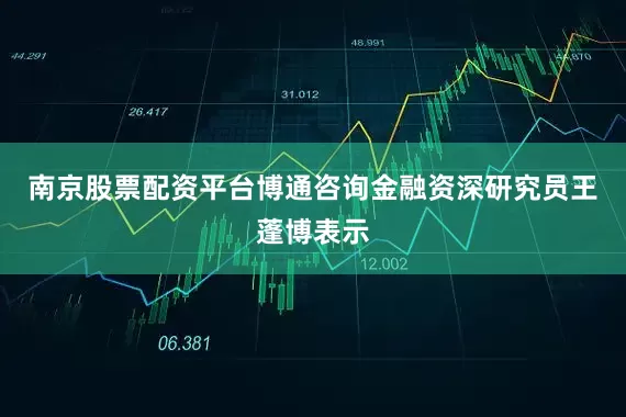 南京股票配资平台　　博通咨询金融资深研究员王蓬博表示