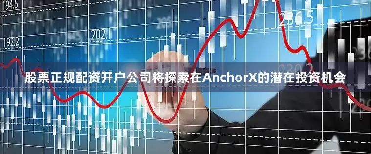 股票正规配资开户公司将探索在AnchorX的潜在投资机会
