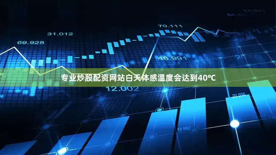 专业炒股配资网站白天体感温度会达到40℃