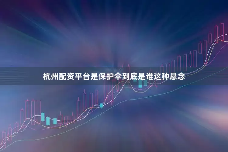 杭州配资平台是保护伞到底是谁这种悬念