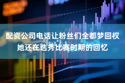 配资公司电话让粉丝们全都梦回权她还在选秀比赛时期的回忆