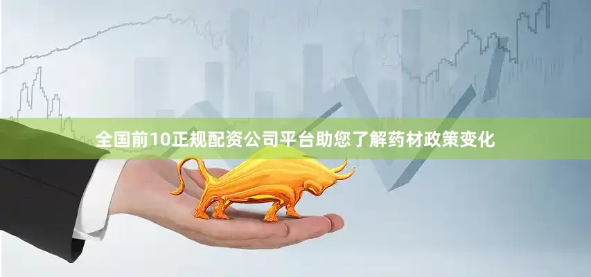 全国前10正规配资公司平台助您了解药材政策变化
