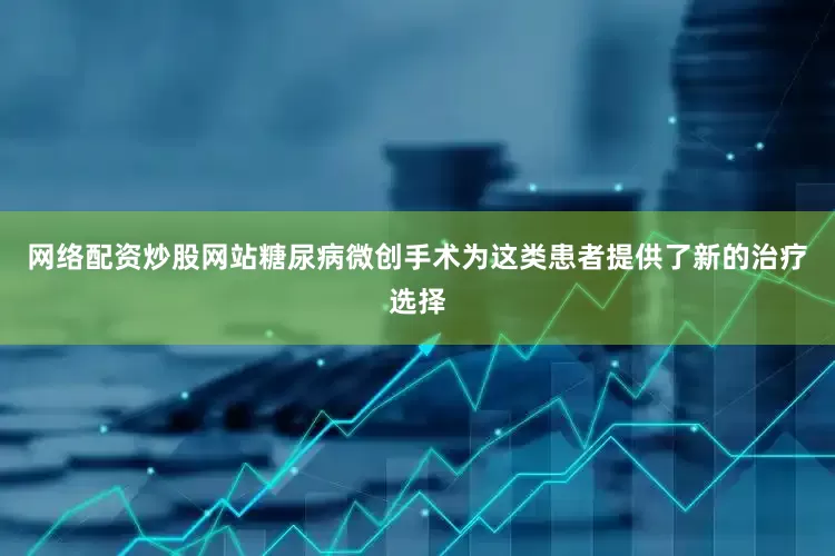 网络配资炒股网站糖尿病微创手术为这类患者提供了新的治疗选择