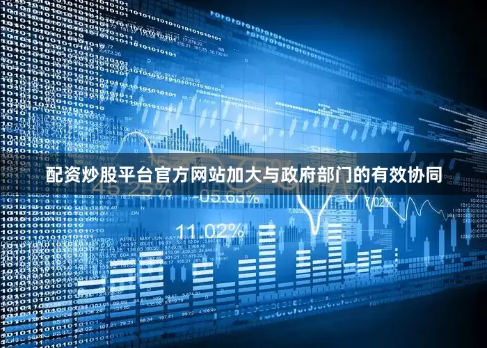 配资炒股平台官方网站加大与政府部门的有效协同