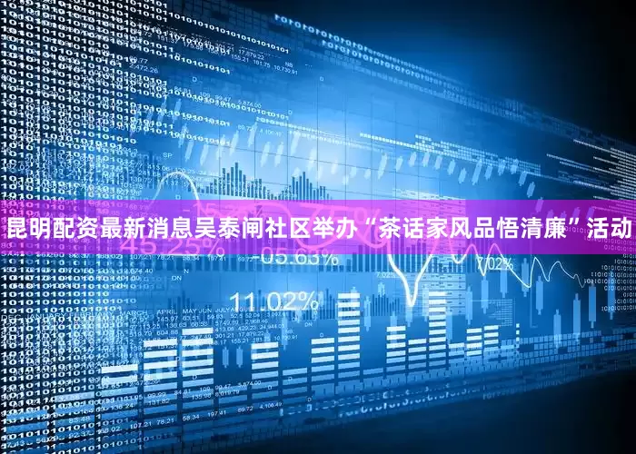 昆明配资最新消息吴泰闸社区举办“茶话家风品悟清廉”活动