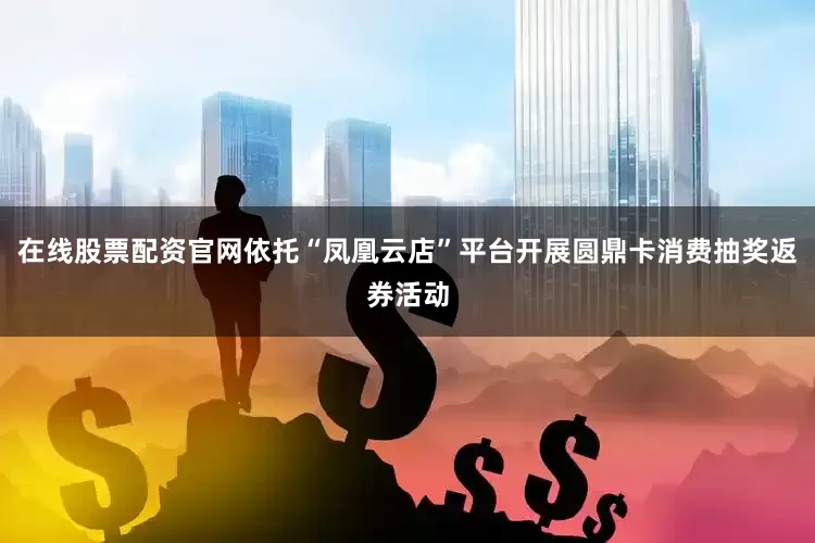 在线股票配资官网依托“凤凰云店”平台开展圆鼎卡消费抽奖返券活动