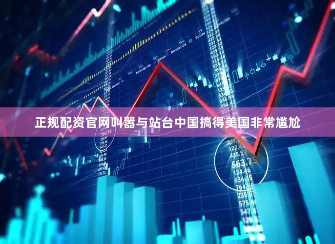 正规配资官网叫嚣与站台中国搞得美国非常尴尬