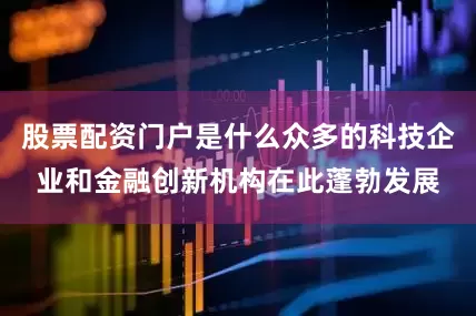 股票配资门户是什么众多的科技企业和金融创新机构在此蓬勃发展