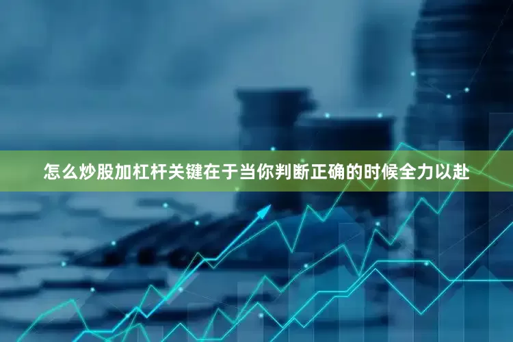 怎么炒股加杠杆关键在于当你判断正确的时候全力以赴
