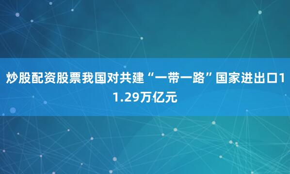 炒股配资股票我国对共建“一带一路”国家进出口11.29万亿元