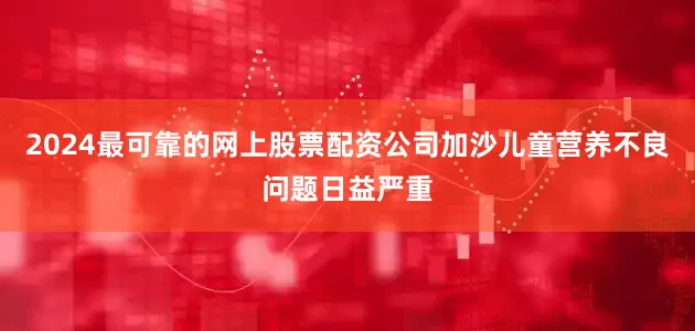 2024最可靠的网上股票配资公司加沙儿童营养不良问题日益严重