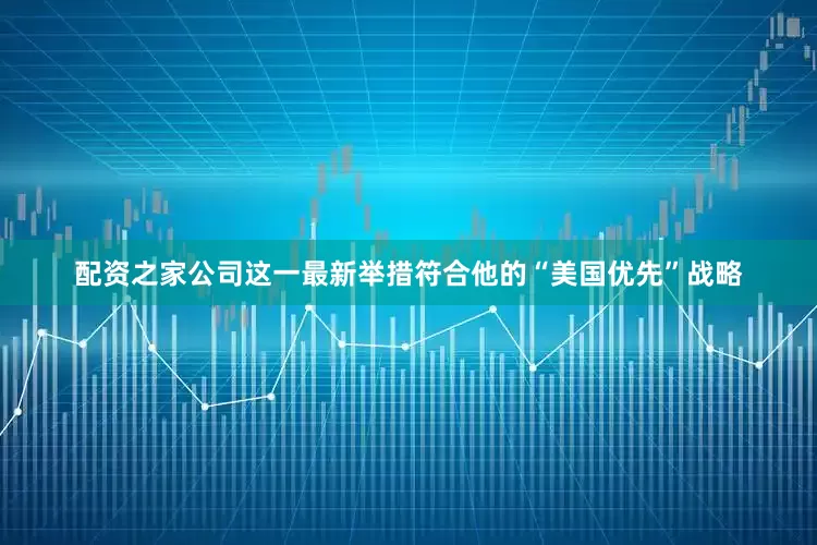 配资之家公司这一最新举措符合他的“美国优先”战略