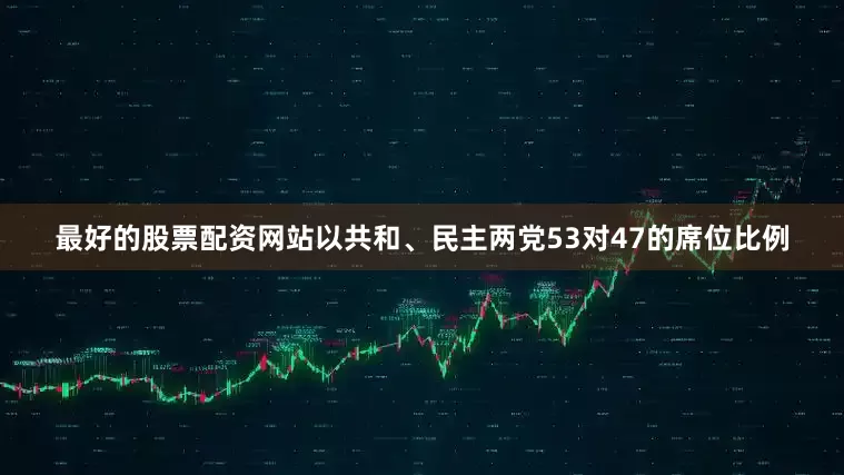 最好的股票配资网站以共和、民主两党53对47的席位比例