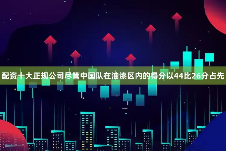 配资十大正规公司尽管中国队在油漆区内的得分以44比26分占先