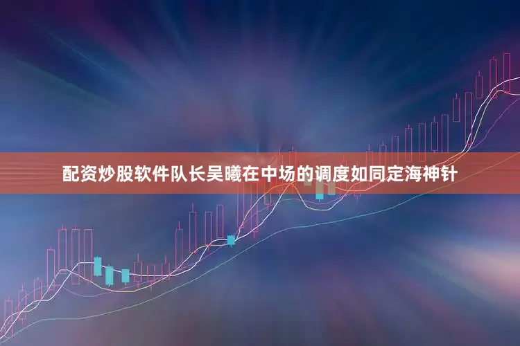 配资炒股软件队长吴曦在中场的调度如同定海神针