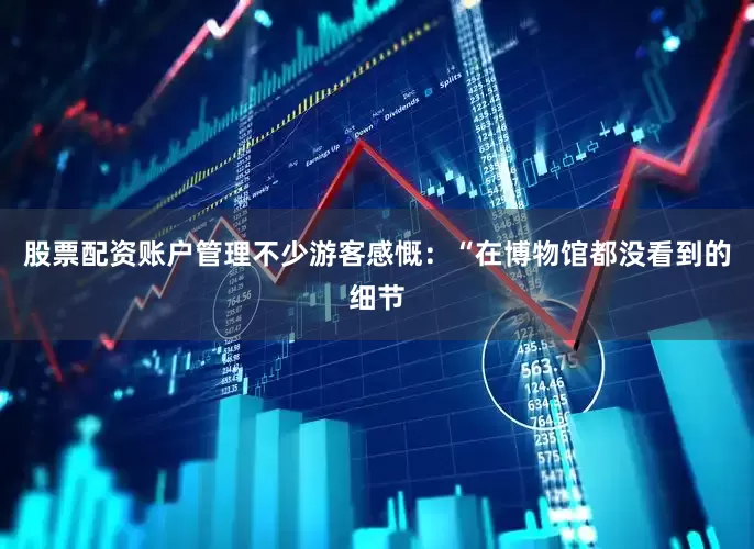 股票配资账户管理不少游客感慨：“在博物馆都没看到的细节