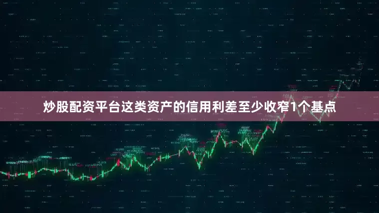 炒股配资平台这类资产的信用利差至少收窄1个基点