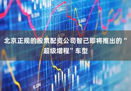 北京正规的股票配资公司智己即将推出的“超级增程”车型