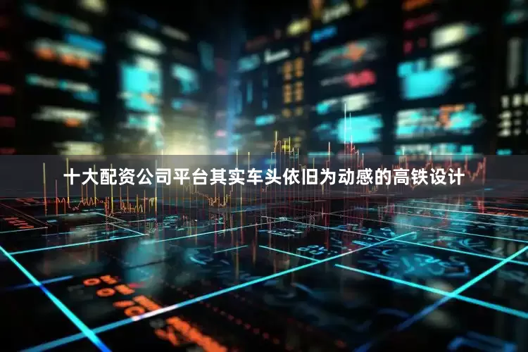 十大配资公司平台其实车头依旧为动感的高铁设计