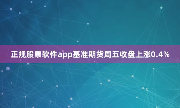 正规股票软件app基准期货周五收盘上涨0.4%