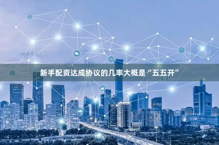 新手配资达成协议的几率大概是“五五开”