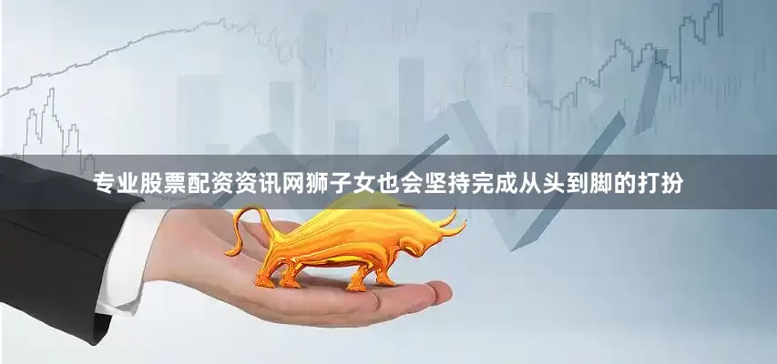 专业股票配资资讯网狮子女也会坚持完成从头到脚的打扮