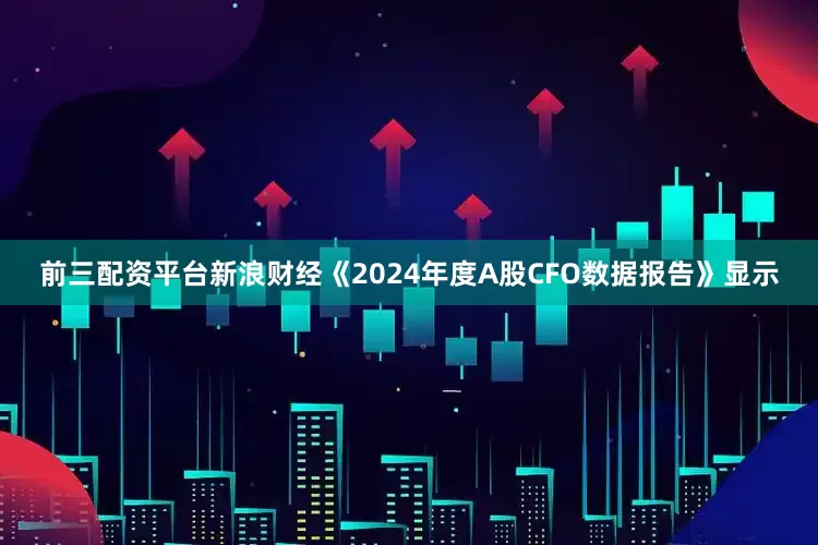 前三配资平台新浪财经《2024年度A股CFO数据报告》显示