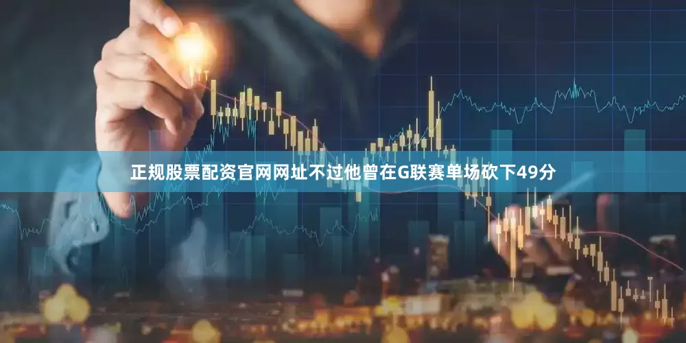 正规股票配资官网网址不过他曾在G联赛单场砍下49分