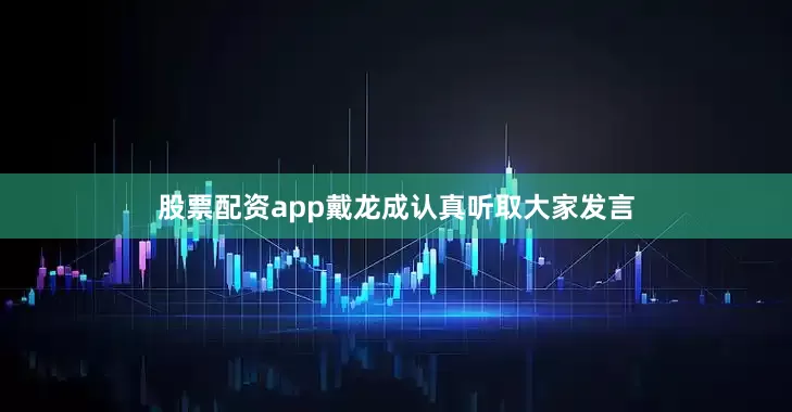 股票配资app戴龙成认真听取大家发言