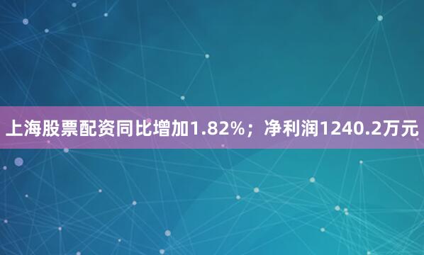 上海股票配资同比增加1.82%；净利润1240.2万元