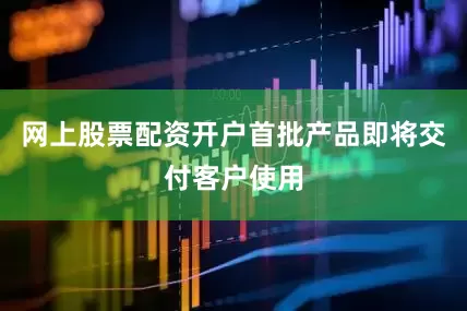网上股票配资开户首批产品即将交付客户使用