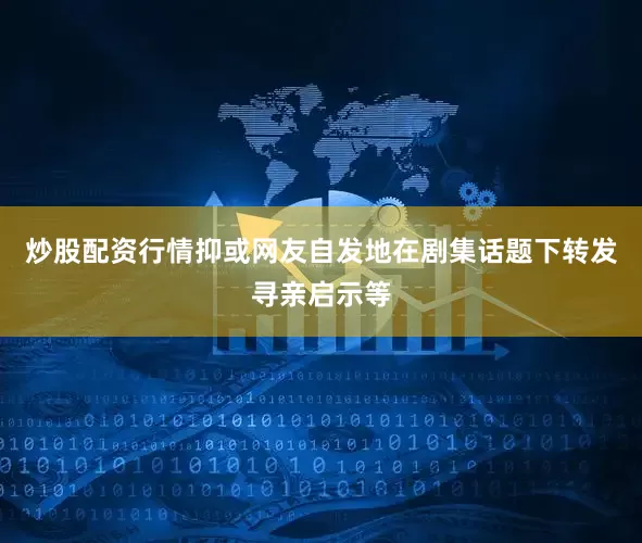炒股配资行情抑或网友自发地在剧集话题下转发寻亲启示等