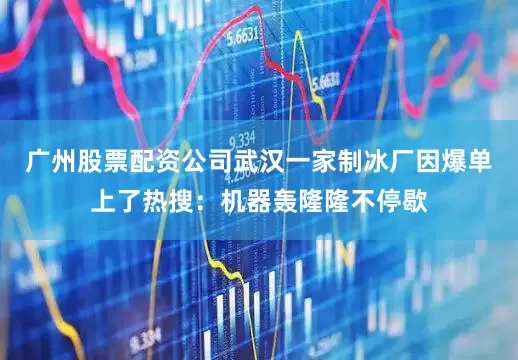 广州股票配资公司武汉一家制冰厂因爆单上了热搜：机器轰隆隆不停歇