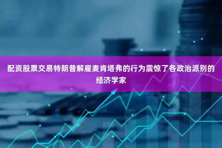 配资股票交易特朗普解雇麦肯塔弗的行为震惊了各政治派别的经济学家