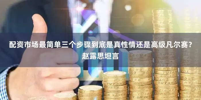 配资市场最简单三个步骤到底是真性情还是高级凡尔赛？赵露思坦言