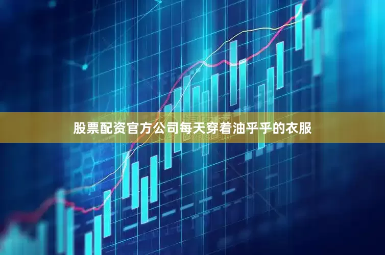 股票配资官方公司每天穿着油乎乎的衣服