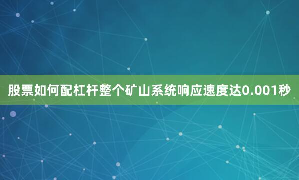 股票如何配杠杆整个矿山系统响应速度达0.001秒
