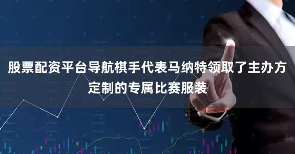 股票配资平台导航棋手代表马纳特领取了主办方定制的专属比赛服装