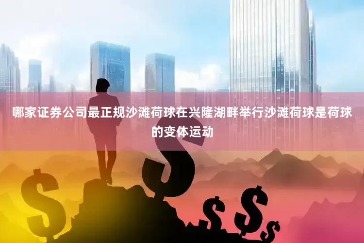哪家证券公司最正规沙滩荷球在兴隆湖畔举行沙滩荷球是荷球的变体运动