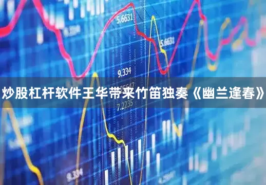 炒股杠杆软件王华带来竹笛独奏《幽兰逢春》