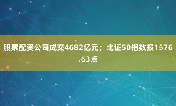 股票配资公司成交4682亿元；北证50指数报1576.63点